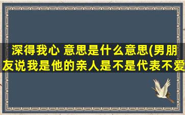 深得我心 意思是什么意思(男朋友说我是他的亲人是不是代表不爱我了)